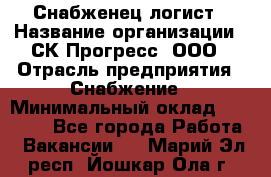 Снабженец-логист › Название организации ­ СК Прогресс, ООО › Отрасль предприятия ­ Снабжение › Минимальный оклад ­ 35 000 - Все города Работа » Вакансии   . Марий Эл респ.,Йошкар-Ола г.